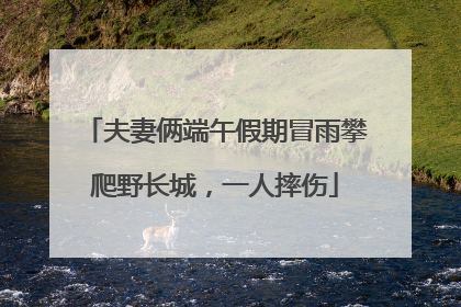 夫妻俩端午假期冒雨攀爬野长城，一人摔伤