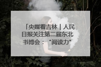 央媒看吉林｜人民日报关注第二届东北书博会：“阅读力”也是“发展力”