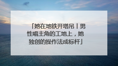 她在地铁开塔吊丨男性唱主角的工地上，她独创的操作法成标杆