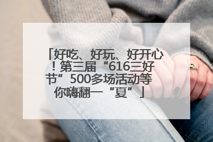 好吃、好玩、好开心！第三届“616三好节”500多场活动等你嗨翻一“夏”
