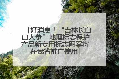 好消息！“吉林长白山人参”地理标志保护产品新专用标志图案将在我省推广使用