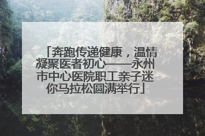 奔跑传递健康，温情凝聚医者初心——永州市中心医院职工亲子迷你马拉松圆满举行