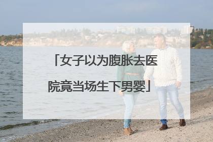 女子以为腹胀去医院竟当场生下男婴