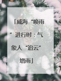 威海“唤雨”进行时：气象人“追云”增雨