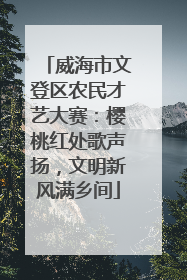 威海市文登区农民才艺大赛：樱桃红处歌声扬，文明新风满乡间