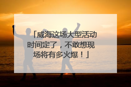 威海这场大型活动时间定了，不敢想现场将有多火爆！