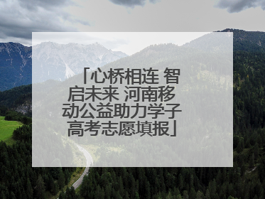 心桥相连 智启未来 河南移动公益助力学子高考志愿填报