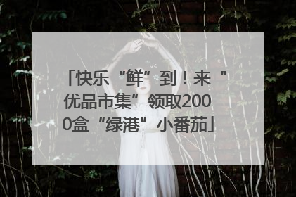 快乐“鲜”到！来“优品市集”领取2000盒“绿港”小番茄