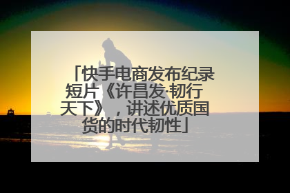 快手电商发布纪录短片《许昌发·韧行天下》，讲述优质国货的时代韧性