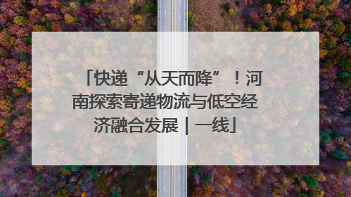 快递“从天而降”！河南探索寄递物流与低空经济融合发展｜一线