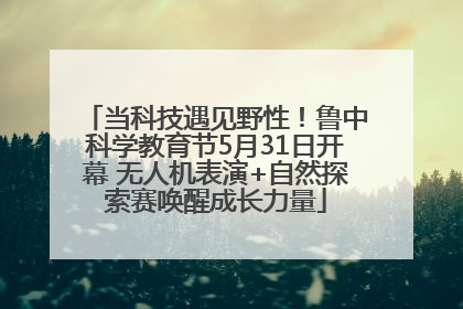 当科技遇见野性！鲁中科学教育节5月31日开幕 无人机表演+自然探索赛唤醒成长力量
