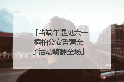 当端午遇见六一 桐柏公安警营亲子活动嗨翻全场