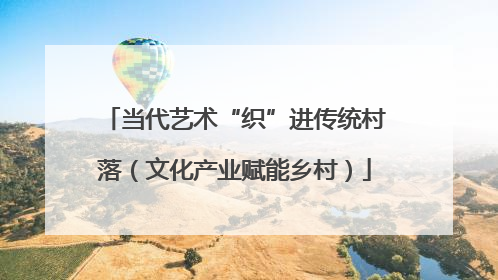 当代艺术“织”进传统村落（文化产业赋能乡村）