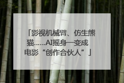 影视机械臂、仿生熊猫……AI摇身一变成电影“创作合伙人”