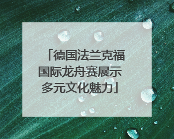 德国法兰克福国际龙舟赛展示多元文化魅力