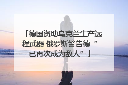 德国资助乌克兰生产远程武器 俄罗斯警告德“已再次成为敌人”