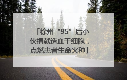 徐州“95”后小伙捐献造血干细胞，点燃患者生命火种