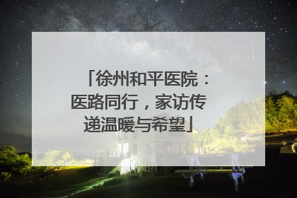 徐州和平医院：医路同行，家访传递温暖与希望