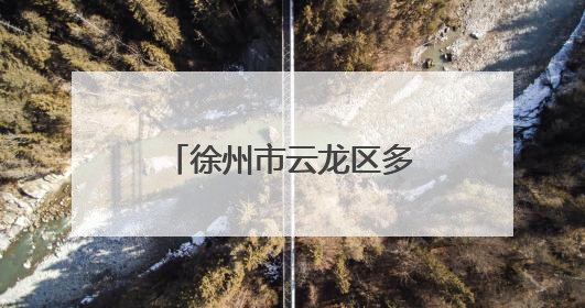 徐州市云龙区多措并举强作风优服务提效能促发展