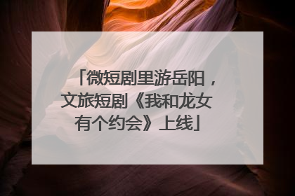 微短剧里游岳阳，文旅短剧《我和龙女有个约会》上线