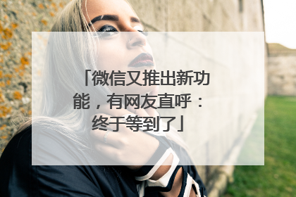 微信又推出新功能，有网友直呼：终于等到了