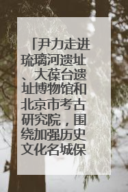 尹力走进琉璃河遗址、大葆台遗址博物馆和北京市考古研究院，围绕加强历史文化名城保护调研