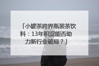 小罐茶跨界瓶装茶饮料：13年积淀能否助力新行业破局？