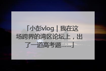 小彭vlog｜我在这场跨界的湾区论坛上，出了一道高考题……