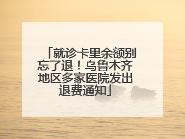 就诊卡里余额别忘了退！乌鲁木齐地区多家医院发出退费通知
