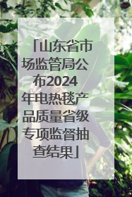 山东省市场监管局公布2024年电热毯产品质量省级专项监督抽查结果