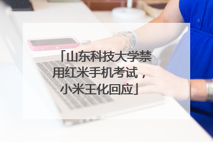 山东科技大学禁用红米手机考试，小米王化回应