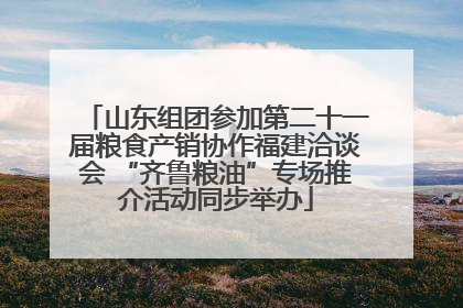 山东组团参加第二十一届粮食产销协作福建洽谈会 “齐鲁粮油”专场推介活动同步举办