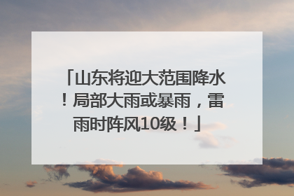 山东将迎大范围降水！局部大雨或暴雨，雷雨时阵风10级！