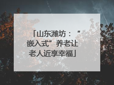 山东潍坊：“嵌入式”养老让老人近享幸福
