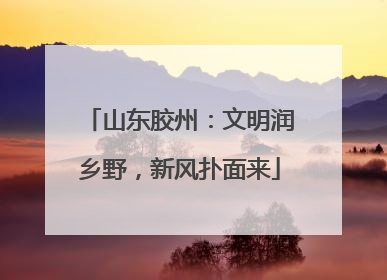 山东胶州：文明润乡野，新风扑面来