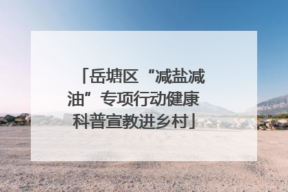 岳塘区“减盐减油”专项行动健康科普宣教进乡村