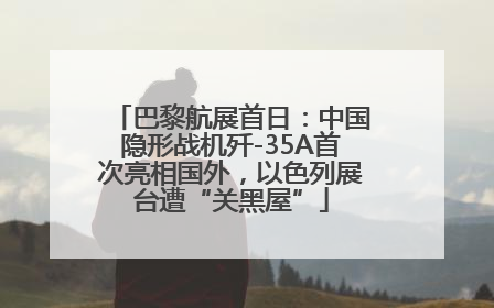 巴黎航展首日：中国隐形战机歼-35A首次亮相国外，以色列展台遭“关黑屋”