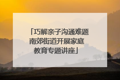 巧解亲子沟通难题 南郊街道开展家庭教育专题讲座