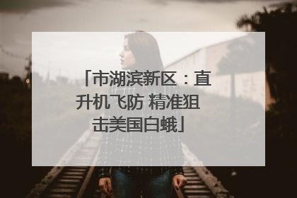 市湖滨新区：直升机飞防 精准狙击美国白蛾