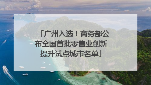 广州入选！商务部公布全国首批零售业创新提升试点城市名单