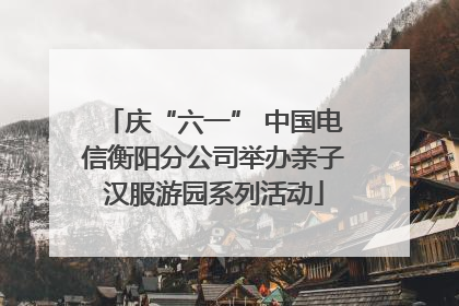 庆“六一” 中国电信衡阳分公司举办亲子汉服游园系列活动
