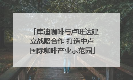 库迪咖啡与卢旺达建立战略合作 打造中卢国际咖啡产业示范园