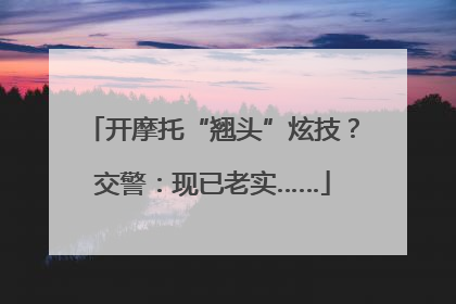 开摩托“翘头”炫技？交警：现已老实……