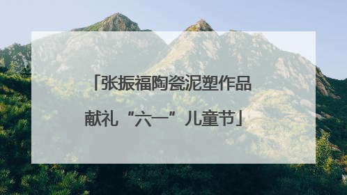张振福陶瓷泥塑作品献礼“六一”儿童节