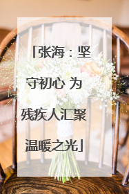 张海：坚守初心 为残疾人汇聚温暖之光