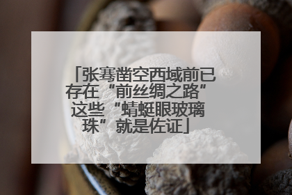 张骞凿空西域前已存在“前丝绸之路” 这些“蜻蜓眼玻璃珠”就是佐证