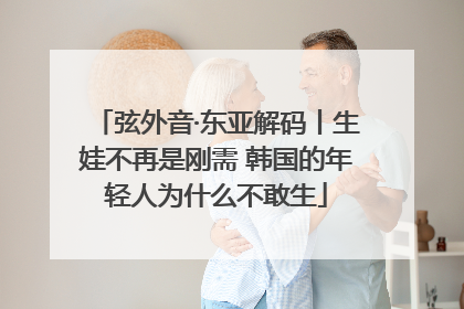 弦外音·东亚解码丨生娃不再是刚需 韩国的年轻人为什么不敢生