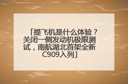 提飞机是什么体验？关闭一侧发动机极限测试，南航湖北首架全新C909入列