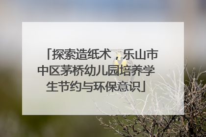 探索造纸术，乐山市中区茅桥幼儿园培养学生节约与环保意识
