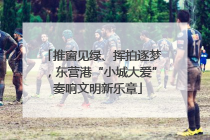 推窗见绿、挥拍逐梦，东营港“小城大爱”奏响文明新乐章